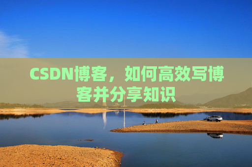 CSDN博客，如何高效写博客并分享知识